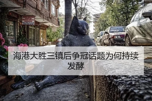 海港大胜三镇后争冠话题为何持续发酵