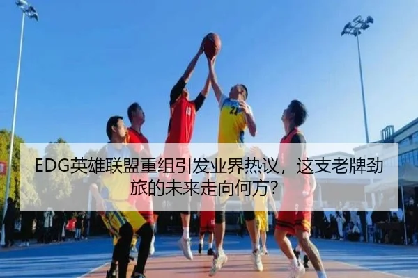 EDG英雄联盟重组引发业界热议，这支老牌劲旅的未来走向何方？